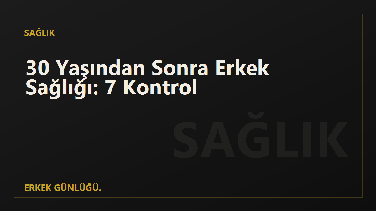30 Yaşından Sonra Erkek Sağlığı: İhmal Etmemen Gereken 7 Kontrol