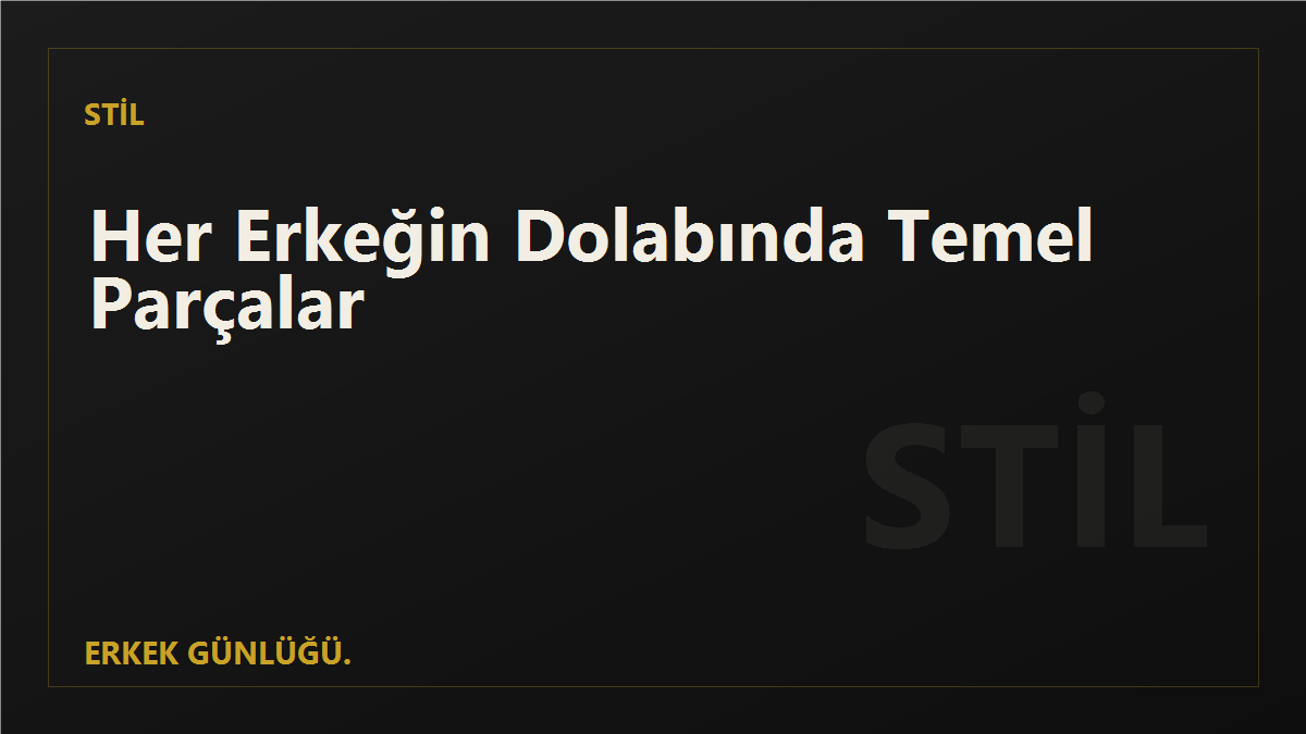 Sade ve Şık: Her Erkeğin Dolabında Olması Gereken Temel Parçalar